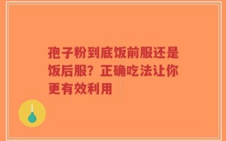 孢子粉到底饭前服还是饭后服？正确吃法让你更有效利用
