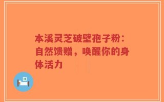 本溪灵芝破壁孢子粉：自然馈赠，唤醒你的身体活力