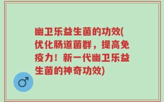 幽卫乐益生菌的功效(优化肠道菌群，提高免疫力！新一代幽卫乐益生菌的神奇功效)