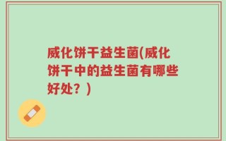 威化饼干益生菌(威化饼干中的益生菌有哪些好处？)