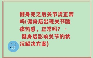健身完之后关节烫正常吗(健身后出现关节酸痛热感，正常吗？ - 健身后影响关节的状况解决方案)