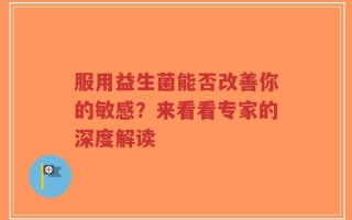 服用益生菌能否改善你的敏感？来看看专家的深度解读