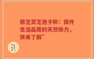 德芝灵芝孢子粉：提升生活品质的天然助力，快来了解”
