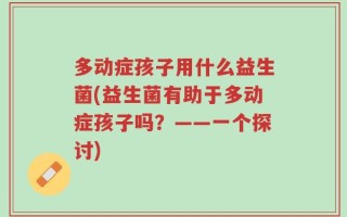 多动症孩子用什么益生菌(益生菌有助于多动症孩子吗？——一个探讨)