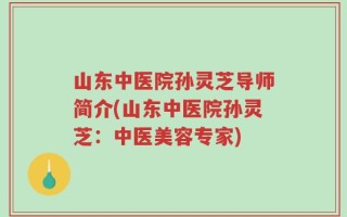 山东中医院孙灵芝导师简介(山东中医院孙灵芝：中医美容专家)