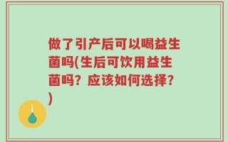 做了引产后可以喝益生菌吗(生后可饮用益生菌吗？应该如何选择？)