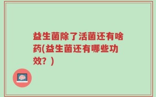 益生菌除了活菌还有啥药(益生菌还有哪些功效？)