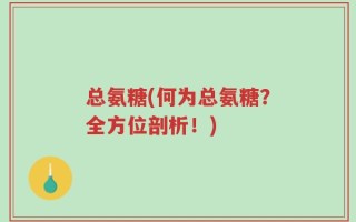 总氨糖(何为总氨糖？全方位剖析！)