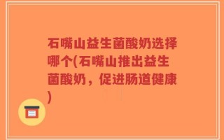 石嘴山益生菌酸奶选择哪个(石嘴山推出益生菌酸奶，促进肠道健康)