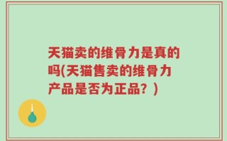 天猫卖的维骨力是真的吗(天猫售卖的维骨力产品是否为正品？)
