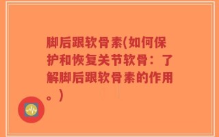 脚后跟软骨素(如何保护和恢复关节软骨：了解脚后跟软骨素的作用。)