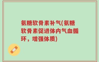 氨糖软骨素补气(氨糖软骨素促进体内气血循环，增强体质)