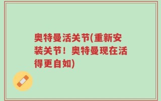 奥特曼活关节(重新安装关节！奥特曼现在活得更自如)