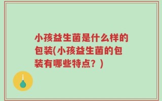 小孩益生菌是什么样的包装(小孩益生菌的包装有哪些特点？)
