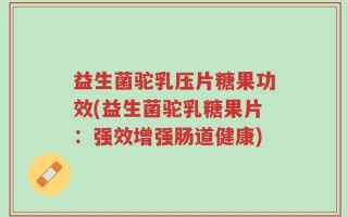 益生菌驼乳压片糖果功效(益生菌驼乳糖果片：强效增强肠道健康)