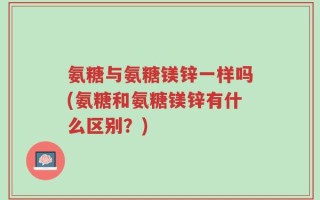 氨糖与氨糖镁锌一样吗(氨糖和氨糖镁锌有什么区别？)