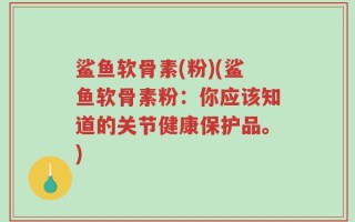 鲨鱼软骨素(粉)(鲨鱼软骨素粉：你应该知道的关节健康保护品。)