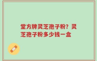 堂方牌灵芝孢子粉？灵芝孢子粉多少钱一盒