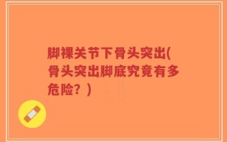 脚裸关节下骨头突出(骨头突出脚底究竟有多危险？)