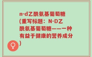 n-d乙酰氨基葡萄糖(重写标题：N-D乙酰氨基葡萄糖——一种有益于健康的营养成分)