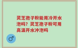灵芝孢子粉能用冷开水泡吗？灵芝孢子粉可用高温开水冲泡吗