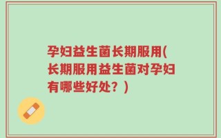 孕妇益生菌长期服用(长期服用益生菌对孕妇有哪些好处？)