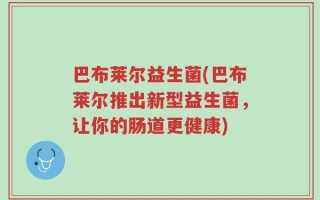 巴布莱尔益生菌(巴布莱尔推出新型益生菌，让你的肠道更健康)