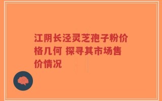 江阴长泾灵芝孢子粉价格几何 探寻其市场售价情况