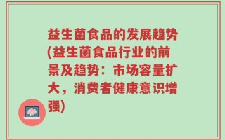 益生菌食品的发展趋势(益生菌食品行业的前景及趋势：市场容量扩大，消费者健康意识增强)