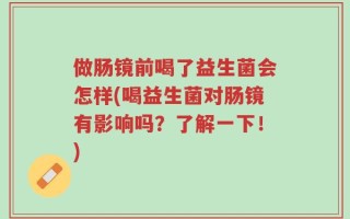 做肠镜前喝了益生菌会怎样(喝益生菌对肠镜有影响吗？了解一下！)