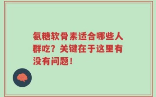 氨糖软骨素适合哪些人群吃？关键在于这里有没有问题！