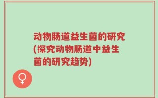 动物肠道益生菌的研究(探究动物肠道中益生菌的研究趋势)
