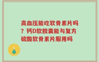 高血压能吃软骨素片吗？钙D软胶囊能与复方硫酸软骨素片服用吗