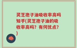 灵芝孢子油吸收率高吗知乎(灵芝孢子油的吸收率高吗？有何优点？)
