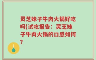 灵芝妹子牛肉火锅好吃吗(试吃报告：灵芝妹子牛肉火锅的口感如何？