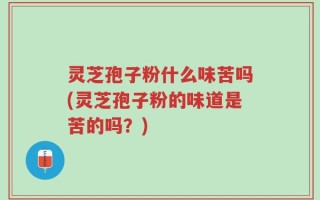 灵芝孢子粉什么味苦吗(灵芝孢子粉的味道是苦的吗？)