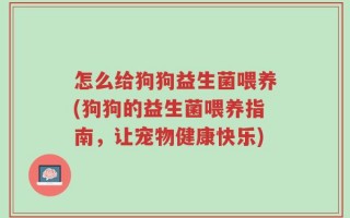 怎么给狗狗益生菌喂养(狗狗的益生菌喂养指南，让宠物健康快乐)
