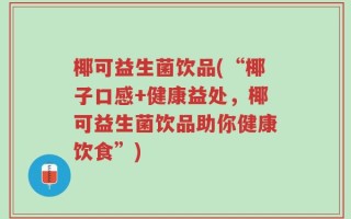 椰可益生菌饮品(“椰子口感+健康益处，椰可益生菌饮品助你健康饮食”)