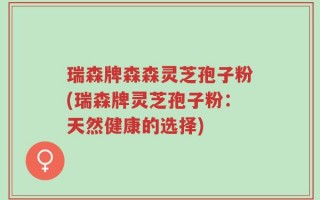 瑞森牌森森灵芝孢子粉(瑞森牌灵芝孢子粉：天然健康的选择)