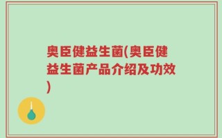 奥臣健益生菌(奥臣健益生菌产品介绍及功效)