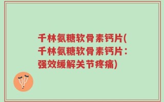 千林氨糖软骨素钙片(千林氨糖软骨素钙片：强效缓解关节疼痛)