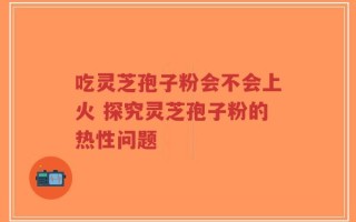 吃灵芝孢子粉会不会上火 探究灵芝孢子粉的热性问题