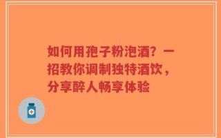 如何用孢子粉泡酒？一招教你调制独特酒饮，分享醉人畅享体验