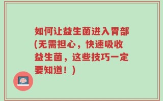 如何让益生菌进入胃部(无需担心，快速吸收益生菌，这些技巧一定要知道！)