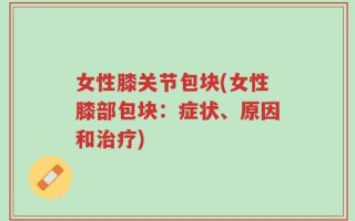 女性膝关节包块(女性膝部包块：症状、原因和治疗)