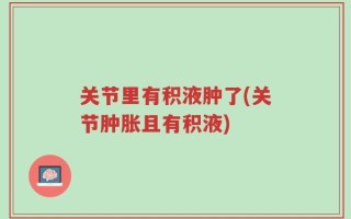 关节里有积液肿了(关节肿胀且有积液)