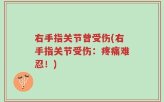 右手指关节曾受伤(右手指关节受伤：疼痛难忍！)