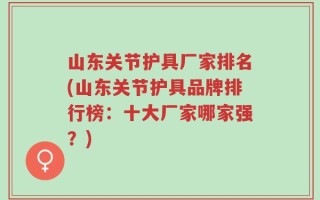 山东关节护具厂家排名(山东关节护具品牌排行榜：十大厂家哪家强？)