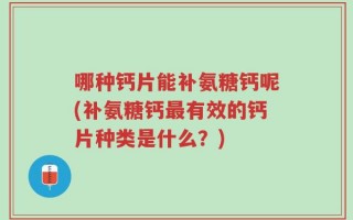 哪种钙片能补氨糖钙呢(补氨糖钙最有效的钙片种类是什么？)
