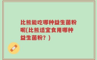 比熊能吃哪种益生菌粉呢(比熊适宜食用哪种益生菌粉？)